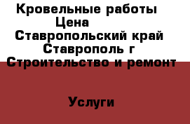 Кровельные работы › Цена ­ 500 - Ставропольский край, Ставрополь г. Строительство и ремонт » Услуги   . Ставропольский край